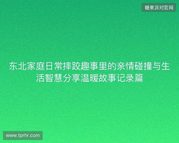 东北家庭日常摔跤趣事里的亲情碰撞与生活智慧分享温暖故事记录篇