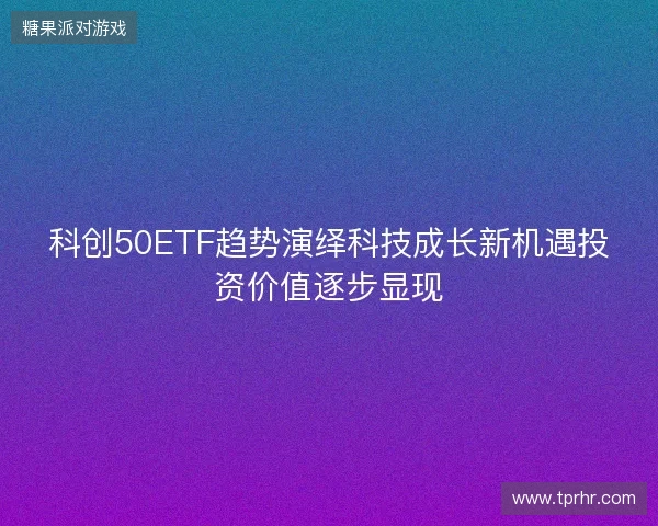 科创50ETF趋势演绎科技成长新机遇投资价值逐步显现