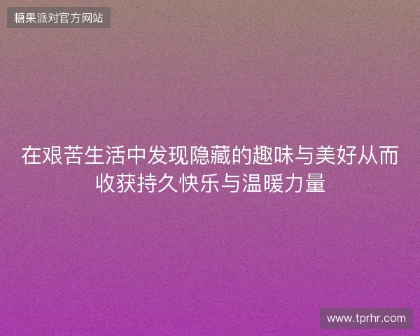 在艰苦生活中发现隐藏的趣味与美好从而收获持久快乐与温暖力量