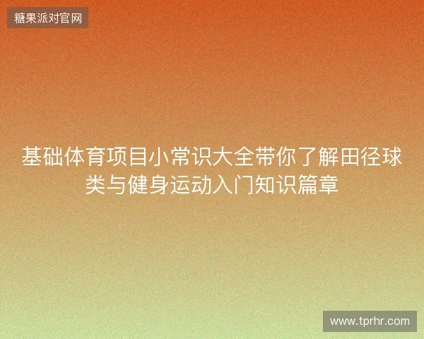 基础体育项目小常识大全带你了解田径球类与健身运动入门知识篇章